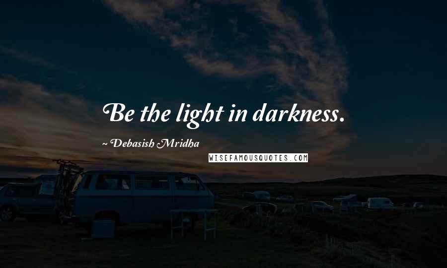 Debasish Mridha Quotes: Be the light in darkness.