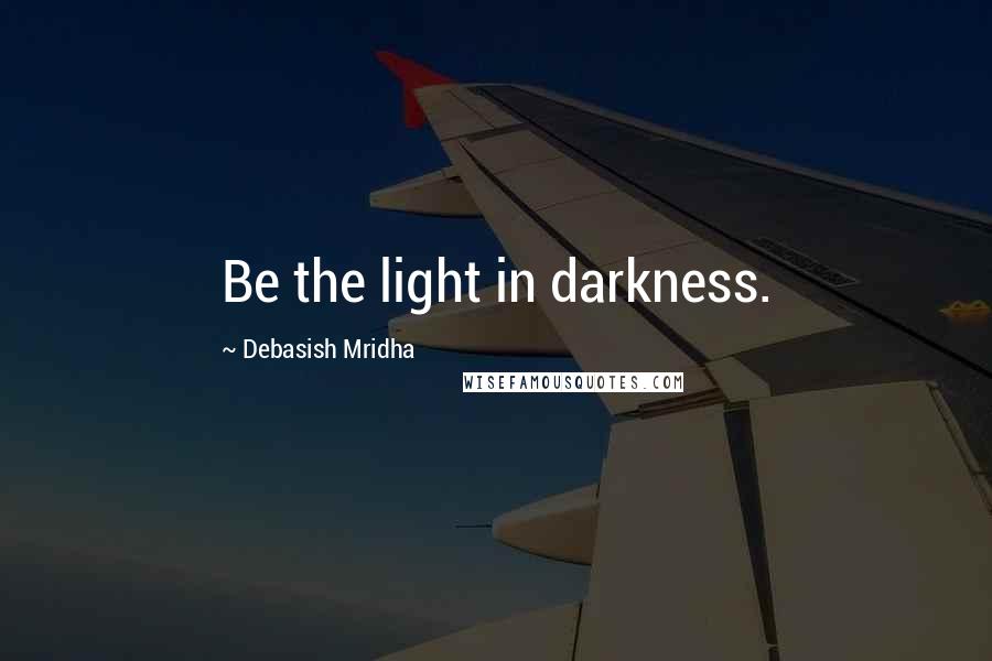 Debasish Mridha Quotes: Be the light in darkness.