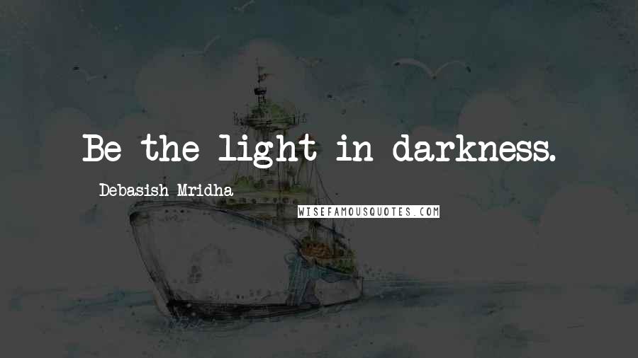 Debasish Mridha Quotes: Be the light in darkness.