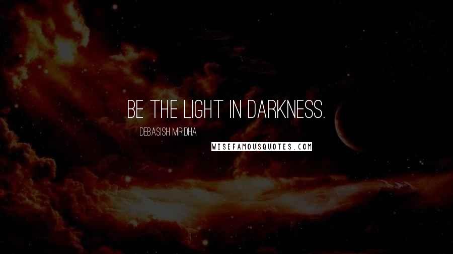 Debasish Mridha Quotes: Be the light in darkness.