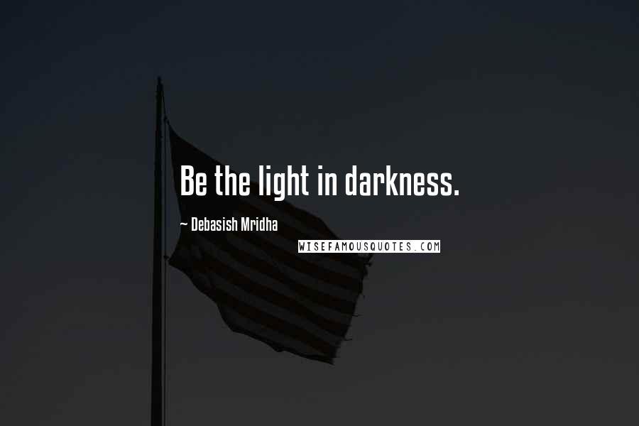 Debasish Mridha Quotes: Be the light in darkness.