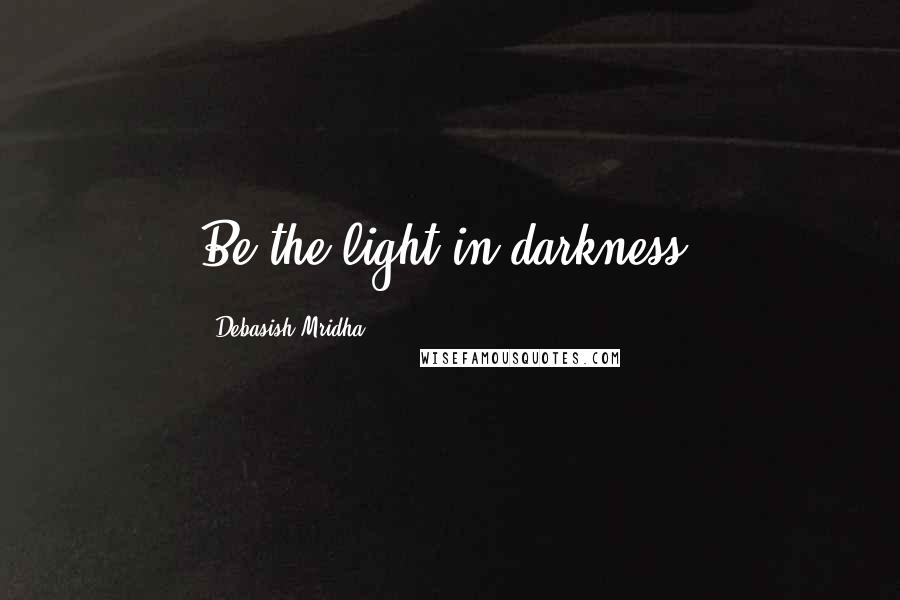 Debasish Mridha Quotes: Be the light in darkness.