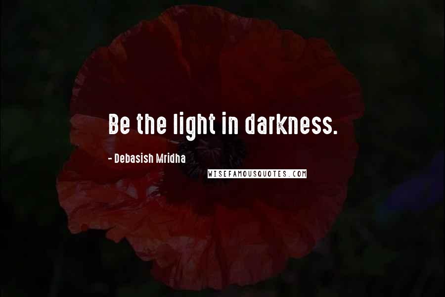 Debasish Mridha Quotes: Be the light in darkness.