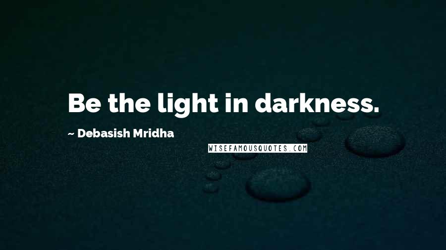 Debasish Mridha Quotes: Be the light in darkness.