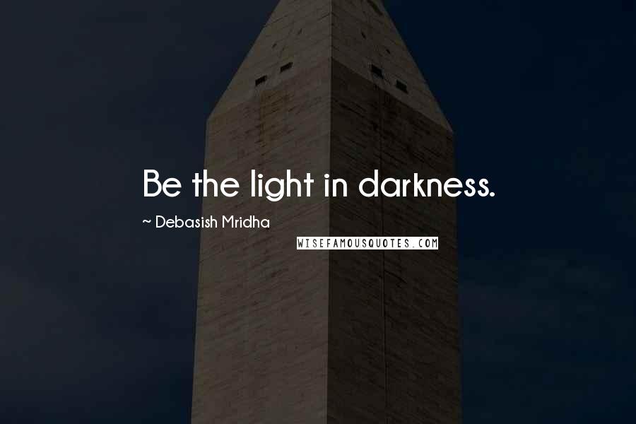 Debasish Mridha Quotes: Be the light in darkness.