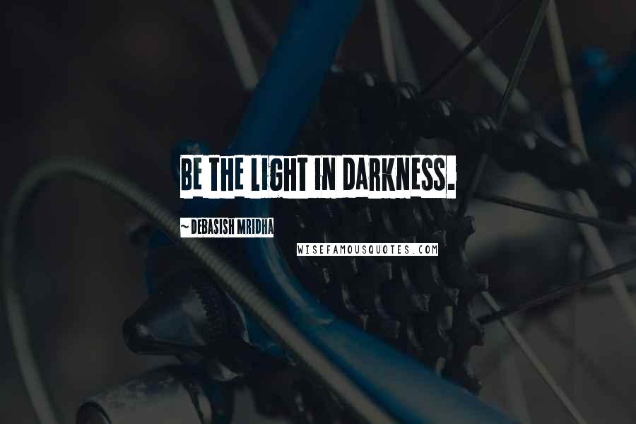 Debasish Mridha Quotes: Be the light in darkness.