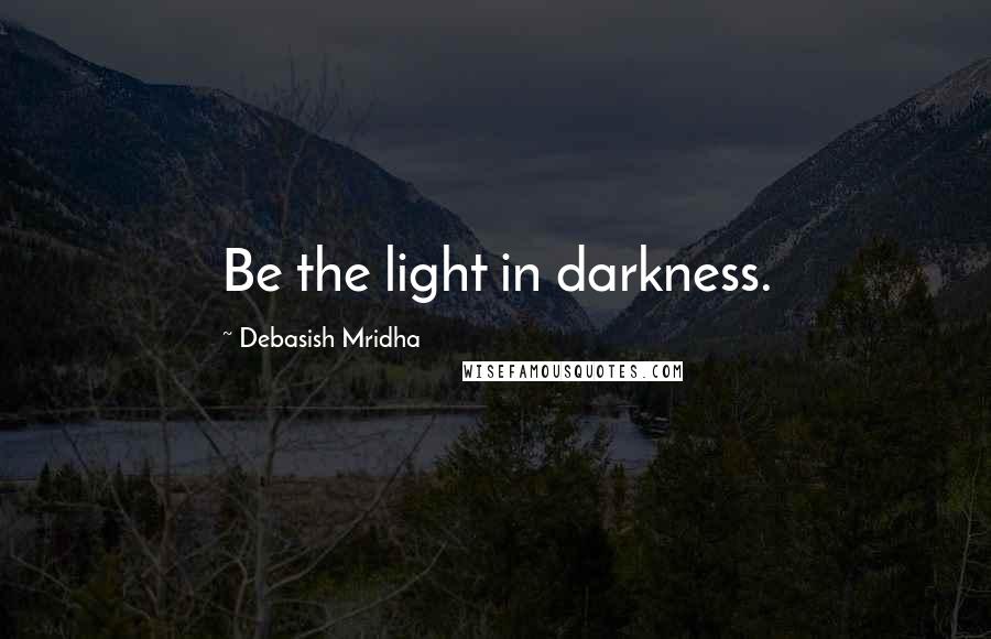 Debasish Mridha Quotes: Be the light in darkness.