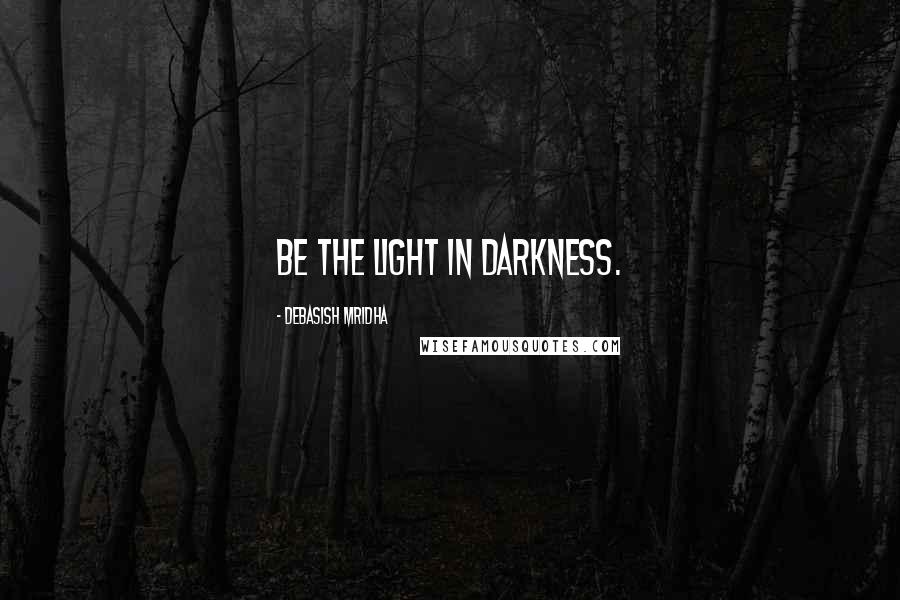 Debasish Mridha Quotes: Be the light in darkness.