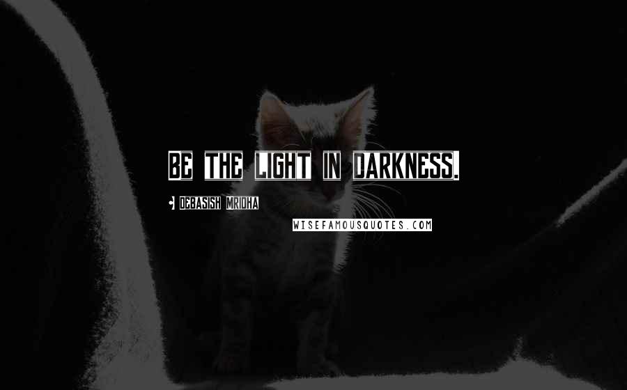 Debasish Mridha Quotes: Be the light in darkness.