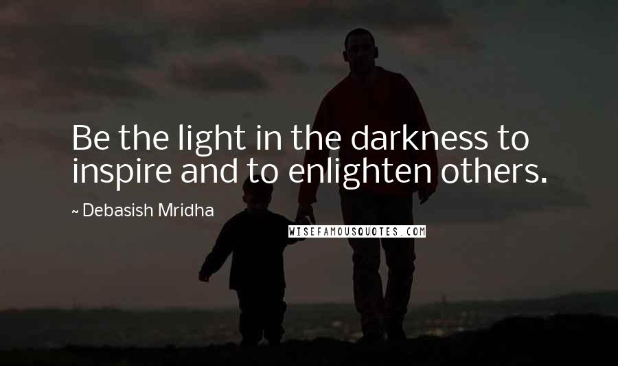 Debasish Mridha Quotes: Be the light in the darkness to inspire and to enlighten others.