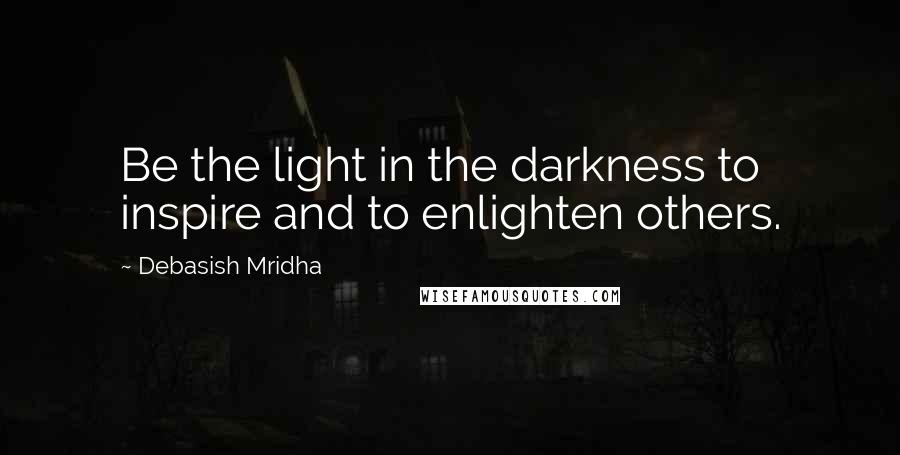 Debasish Mridha Quotes: Be the light in the darkness to inspire and to enlighten others.