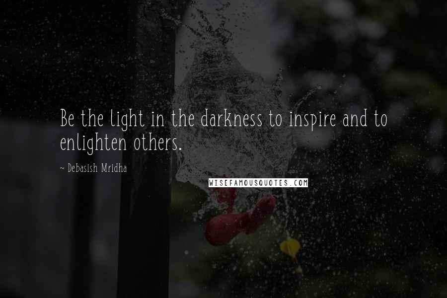 Debasish Mridha Quotes: Be the light in the darkness to inspire and to enlighten others.