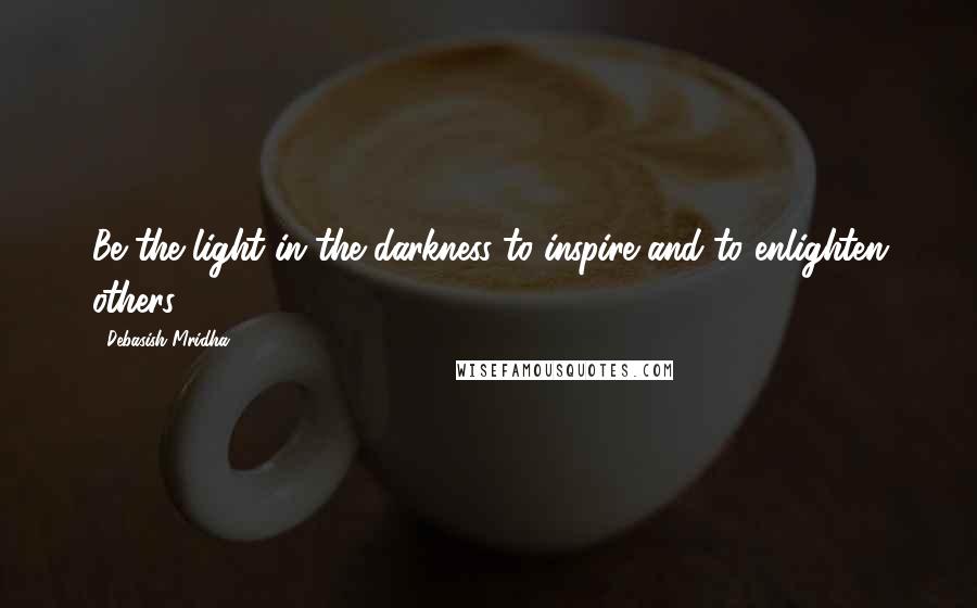 Debasish Mridha Quotes: Be the light in the darkness to inspire and to enlighten others.