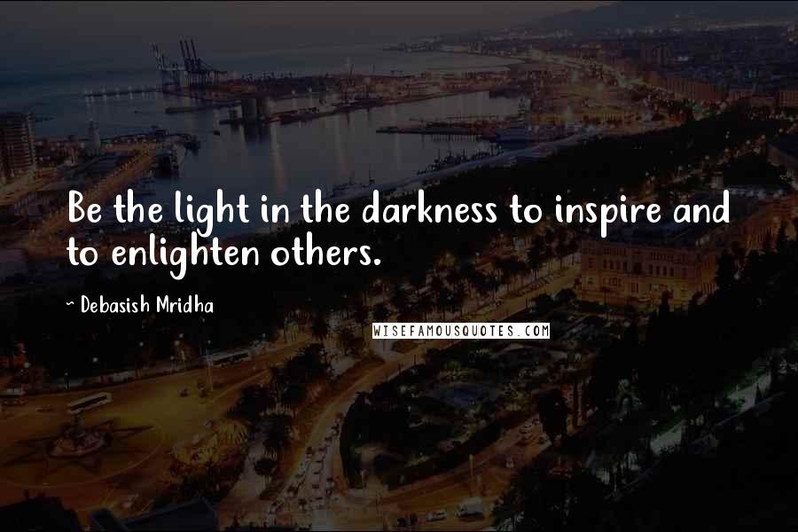 Debasish Mridha Quotes: Be the light in the darkness to inspire and to enlighten others.