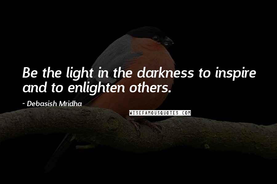 Debasish Mridha Quotes: Be the light in the darkness to inspire and to enlighten others.