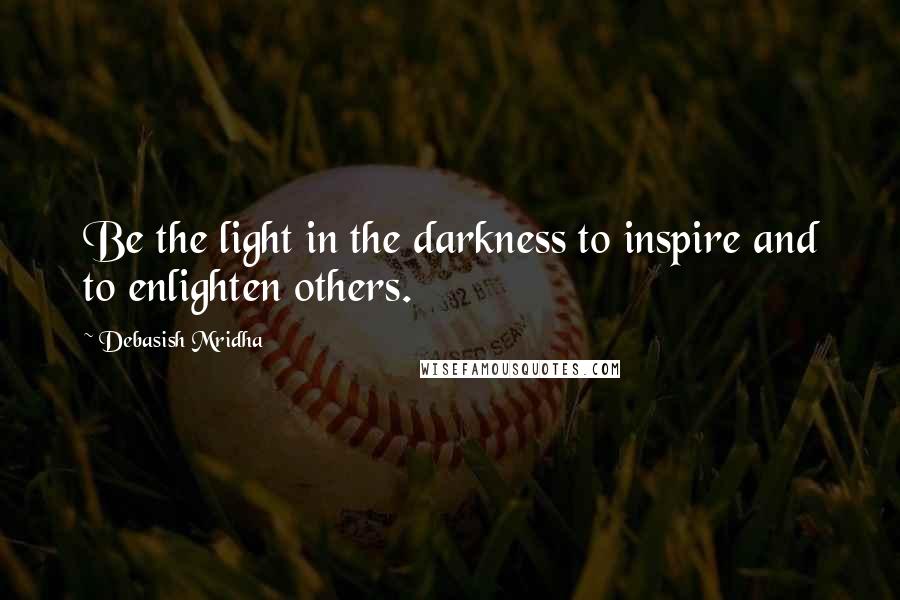 Debasish Mridha Quotes: Be the light in the darkness to inspire and to enlighten others.