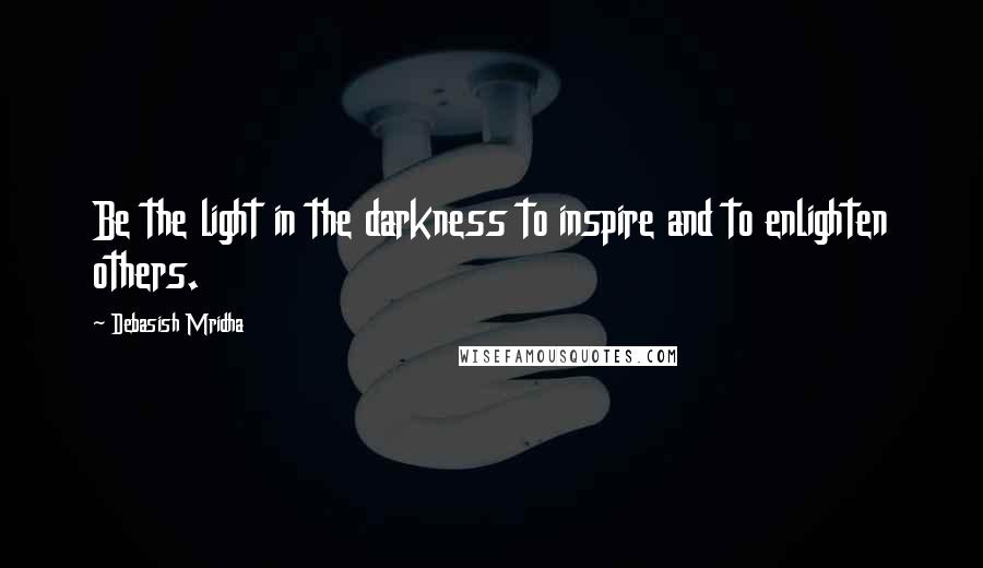 Debasish Mridha Quotes: Be the light in the darkness to inspire and to enlighten others.