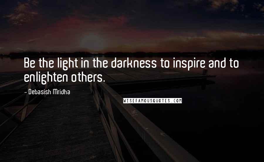 Debasish Mridha Quotes: Be the light in the darkness to inspire and to enlighten others.