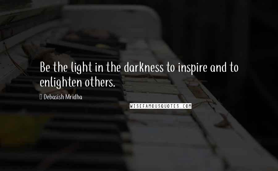 Debasish Mridha Quotes: Be the light in the darkness to inspire and to enlighten others.