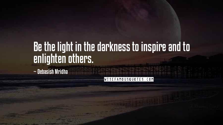 Debasish Mridha Quotes: Be the light in the darkness to inspire and to enlighten others.