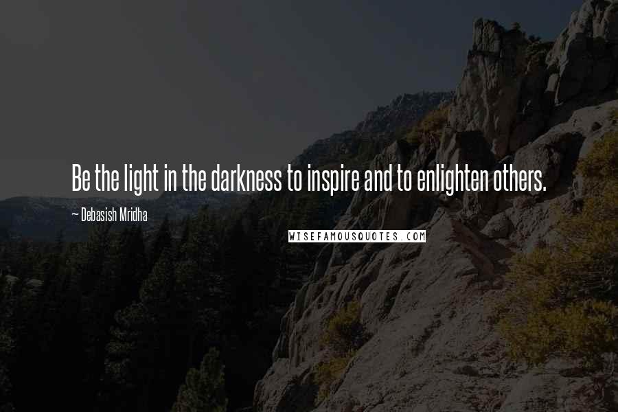 Debasish Mridha Quotes: Be the light in the darkness to inspire and to enlighten others.