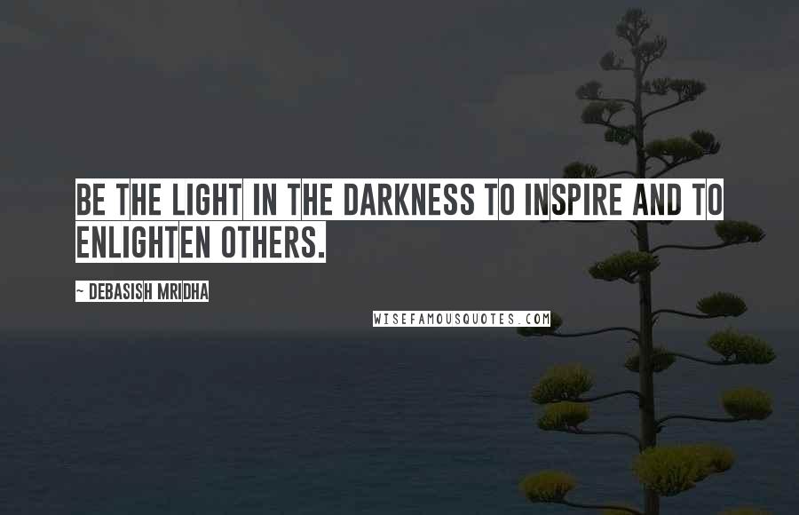 Debasish Mridha Quotes: Be the light in the darkness to inspire and to enlighten others.