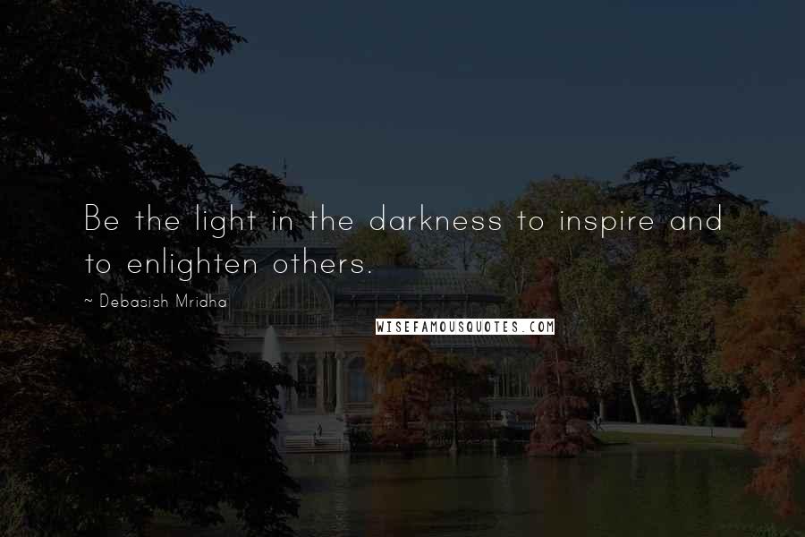 Debasish Mridha Quotes: Be the light in the darkness to inspire and to enlighten others.