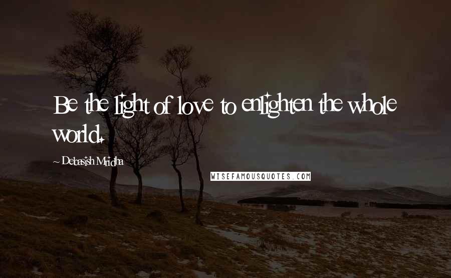Debasish Mridha Quotes: Be the light of love to enlighten the whole world.