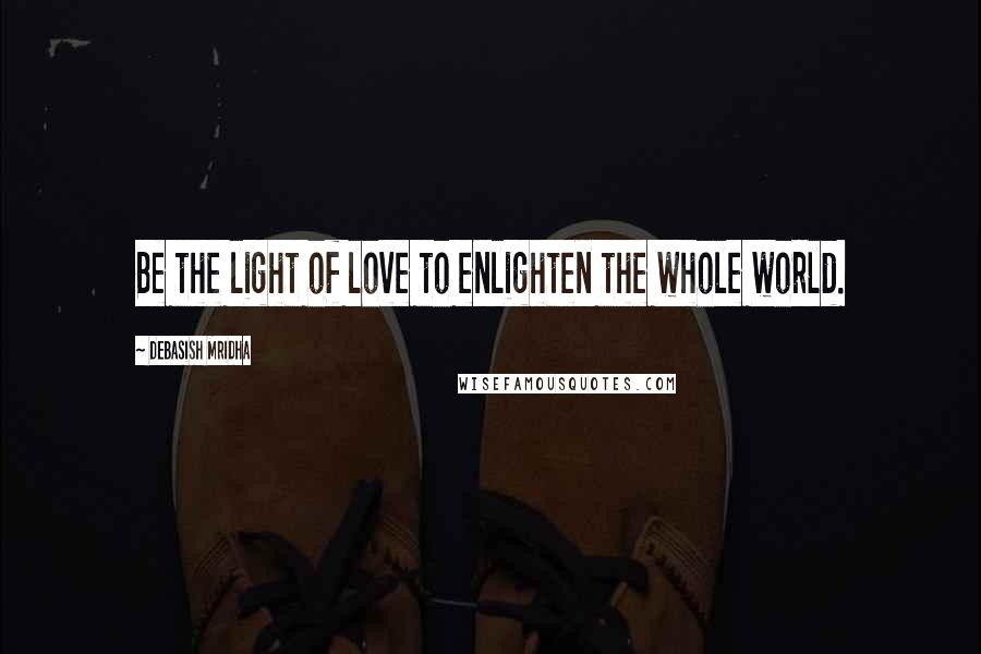 Debasish Mridha Quotes: Be the light of love to enlighten the whole world.