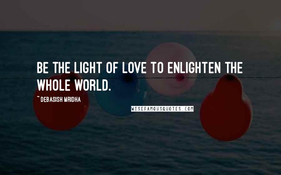 Debasish Mridha Quotes: Be the light of love to enlighten the whole world.