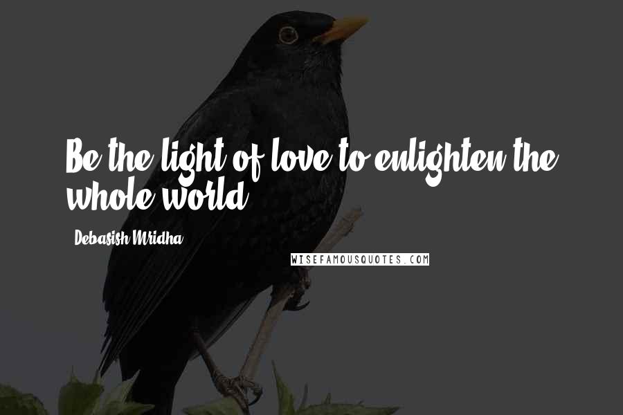 Debasish Mridha Quotes: Be the light of love to enlighten the whole world.