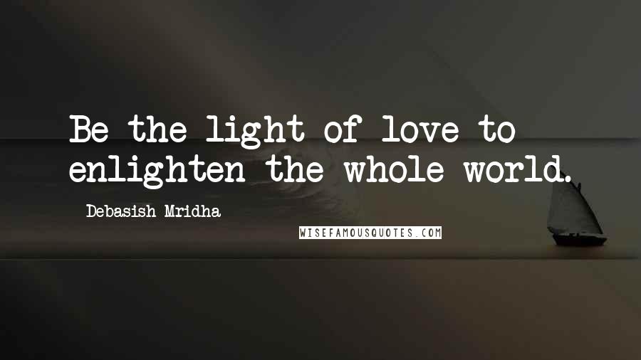 Debasish Mridha Quotes: Be the light of love to enlighten the whole world.