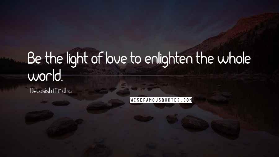 Debasish Mridha Quotes: Be the light of love to enlighten the whole world.