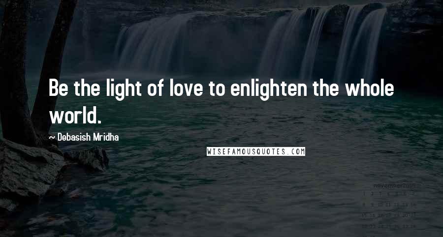 Debasish Mridha Quotes: Be the light of love to enlighten the whole world.