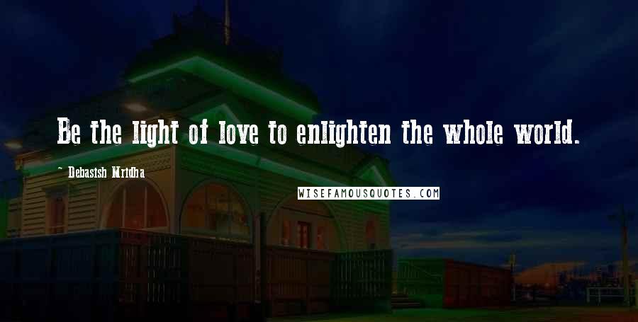Debasish Mridha Quotes: Be the light of love to enlighten the whole world.