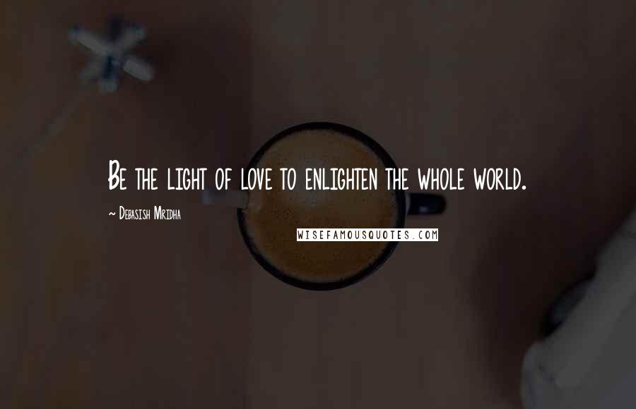 Debasish Mridha Quotes: Be the light of love to enlighten the whole world.