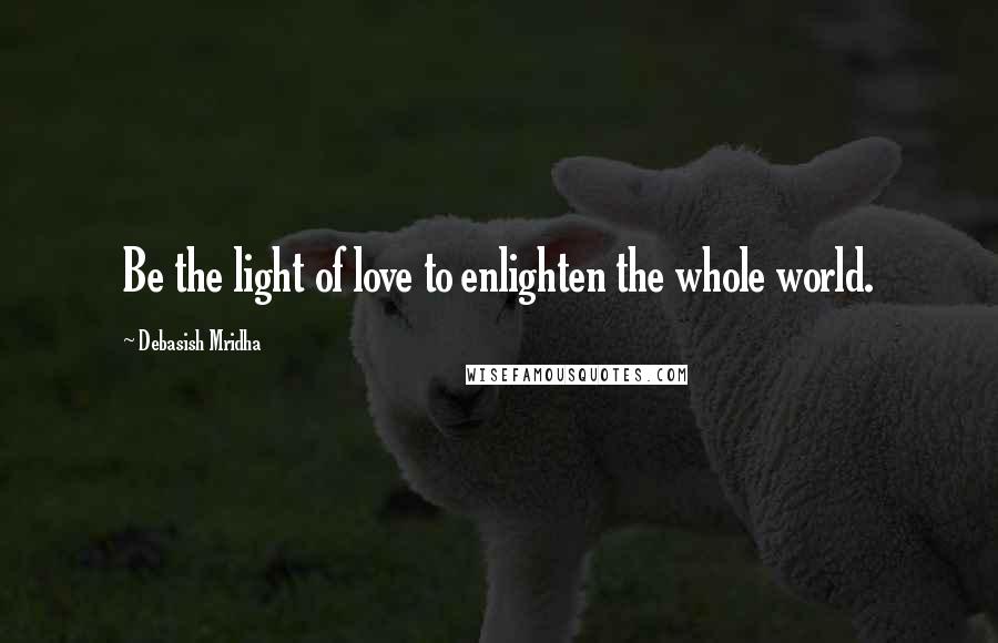 Debasish Mridha Quotes: Be the light of love to enlighten the whole world.