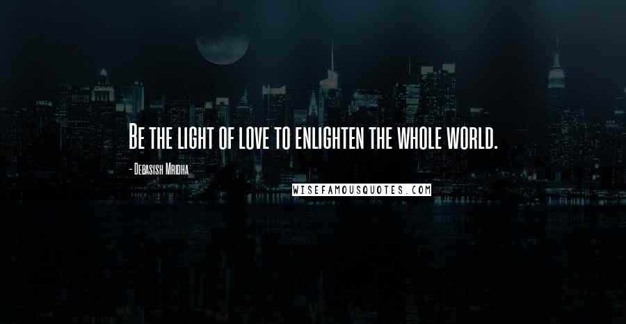 Debasish Mridha Quotes: Be the light of love to enlighten the whole world.