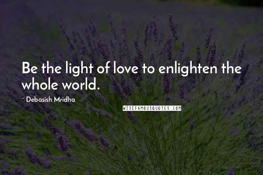 Debasish Mridha Quotes: Be the light of love to enlighten the whole world.