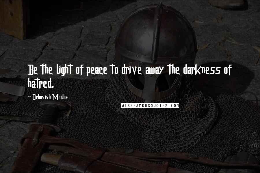 Debasish Mridha Quotes: Be the light of peace to drive away the darkness of hatred.