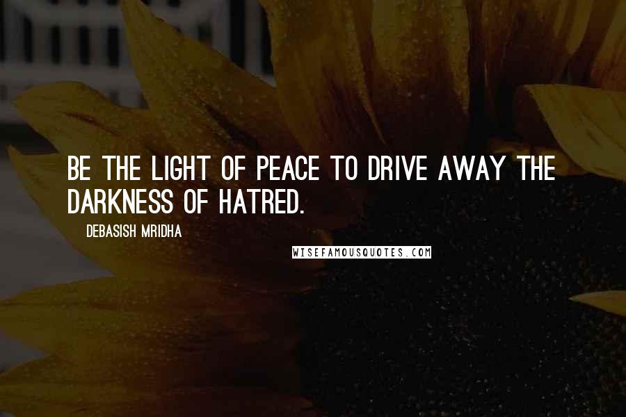 Debasish Mridha Quotes: Be the light of peace to drive away the darkness of hatred.