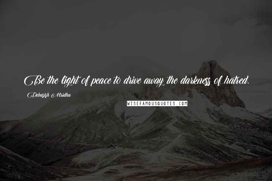Debasish Mridha Quotes: Be the light of peace to drive away the darkness of hatred.