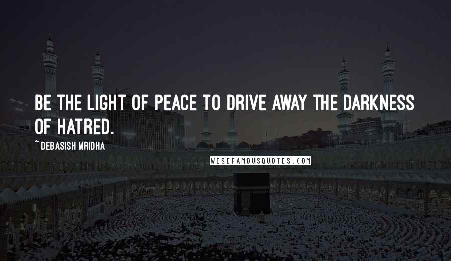 Debasish Mridha Quotes: Be the light of peace to drive away the darkness of hatred.