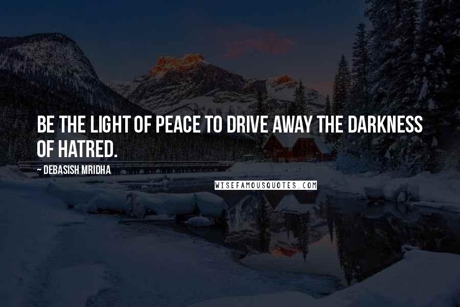 Debasish Mridha Quotes: Be the light of peace to drive away the darkness of hatred.