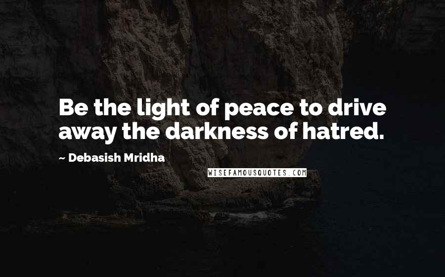 Debasish Mridha Quotes: Be the light of peace to drive away the darkness of hatred.