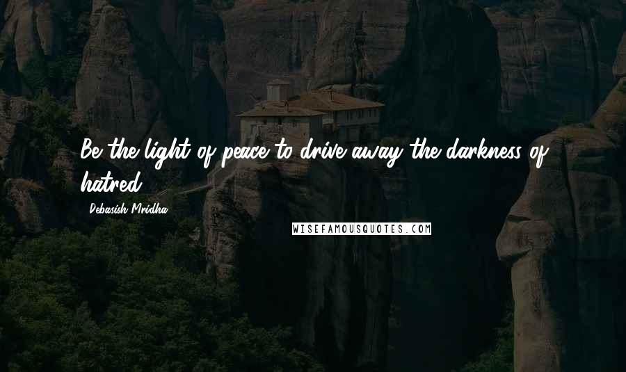 Debasish Mridha Quotes: Be the light of peace to drive away the darkness of hatred.