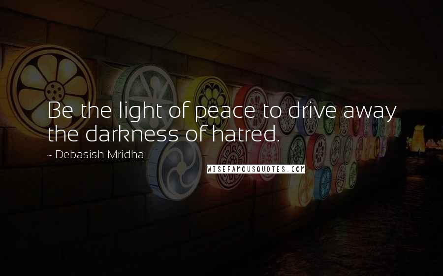 Debasish Mridha Quotes: Be the light of peace to drive away the darkness of hatred.