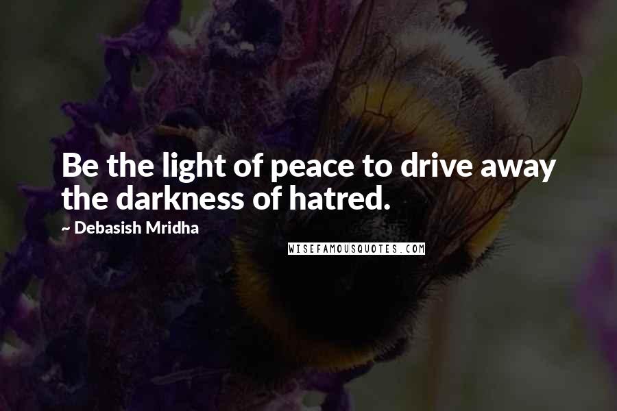 Debasish Mridha Quotes: Be the light of peace to drive away the darkness of hatred.