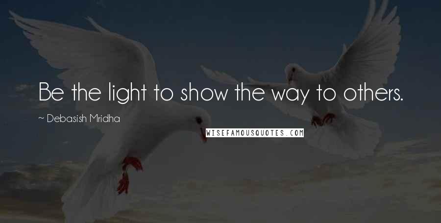 Debasish Mridha Quotes: Be the light to show the way to others.