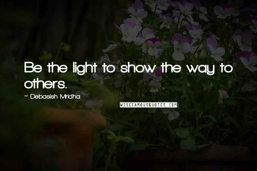 Debasish Mridha Quotes: Be the light to show the way to others.